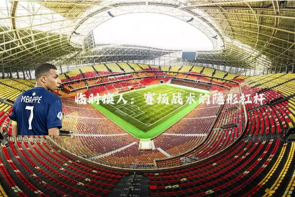 临时换人：赛场战术的隐形杠杆