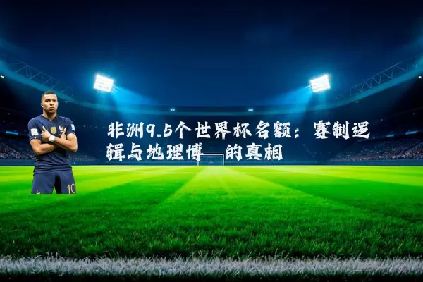 非洲9.5个世界杯名额:赛制逻辑与地理博弈的真相