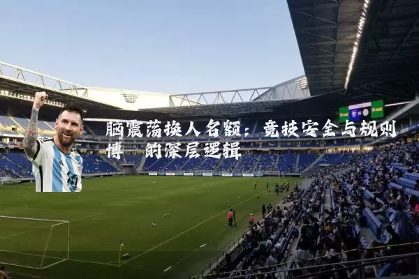 脑震荡换人名额:竞技安全与规则博弈的深层逻辑