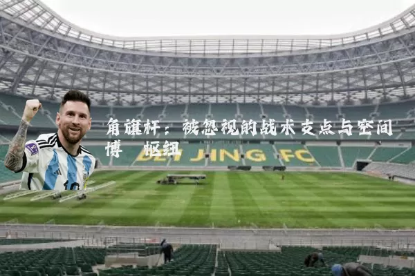 角旗杆:被忽视的战术支点与空间博弈枢纽