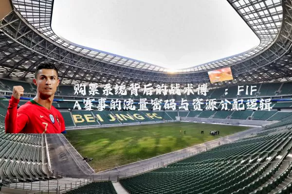 购票系统背后的战术博弈：FIFA赛事的流量密码与资源分配逻辑