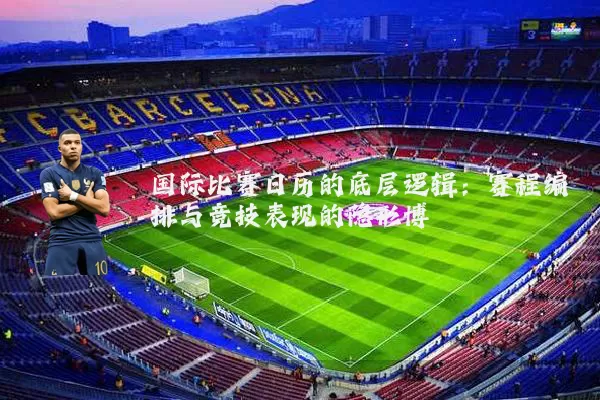 国际比赛日历的底层逻辑：赛程编排与竞技表现的隐形博弈
