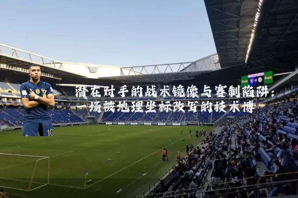 潜在对手的战术镜像与赛制陷阱:一场被地理坐标改写的技术博弈