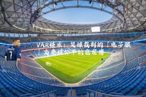 VAR技术：足球裁判的「电子眼」与竞技公平的底层博弈