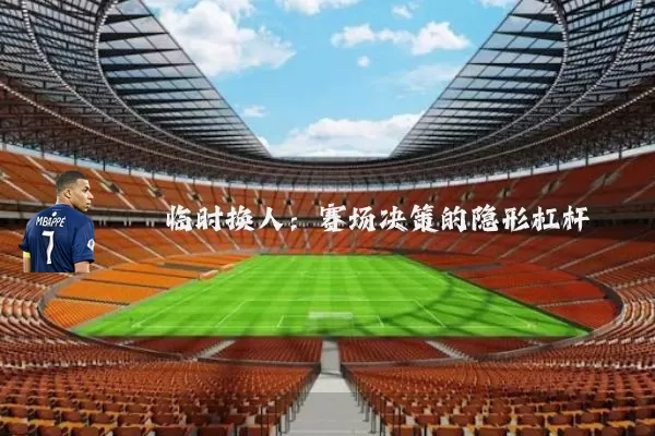 临时换人:赛场决策的隐形杠杆